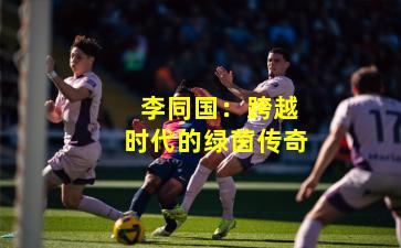  李同国：跨越时代的绿茵传奇