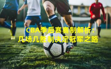 CBA季后赛赛制解析:几场几胜制决定冠军之路