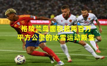 格陵兰岛面积超两百万平方公里的冰雪运动殿堂