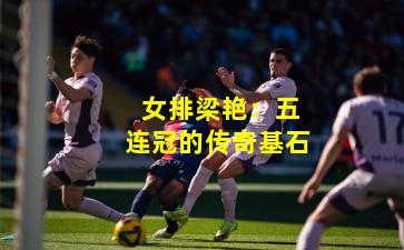  女排梁艳：五连冠的传奇基石