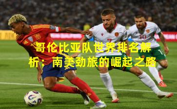 哥伦比亚队世界排名解析：南美劲旅的崛起之路