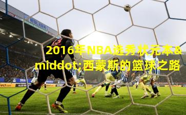 2016年NBA选秀状元本·西蒙斯的篮球之路