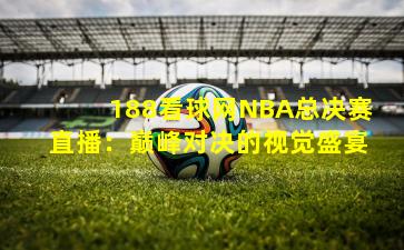 188看球网NBA总决赛直播：巅峰对决的视觉盛宴