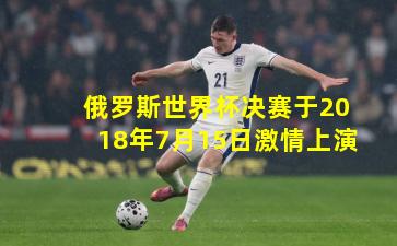 俄罗斯世界杯决赛于2018年7月15日激情上演