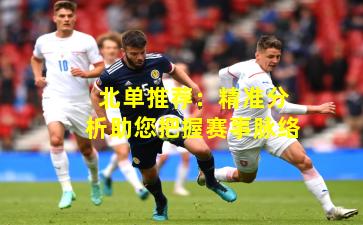 北单推荐：精准分析助您把握赛事脉络