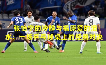  张怡宁的冷静与福原爱的泪水：一场乒乓球桌上的经典对决