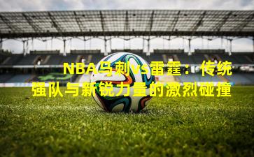 NBA马刺vs雷霆：传统强队与新锐力量的激烈碰撞