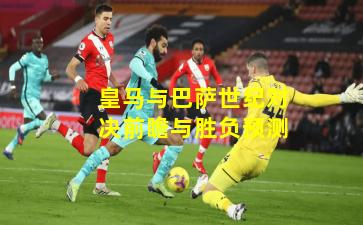 皇马与巴萨世纪对决前瞻与胜负预测