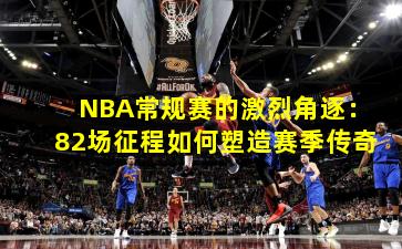 NBA常规赛的激烈角逐:82场征程如何塑造赛季传奇 NBA常规赛的激烈角逐:82场征程如何塑造赛季传奇