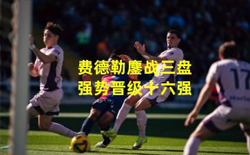 费德勒鏖战三盘强势晋级十六强