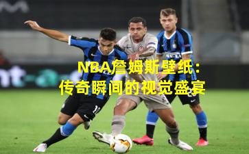 NBA詹姆斯壁纸：传奇瞬间的视觉盛宴