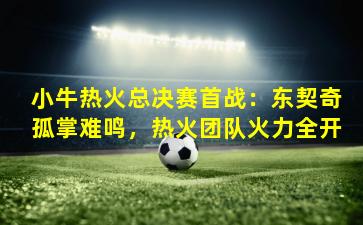 小牛热火总决赛首战：东契奇孤掌难鸣，热火团队火力全开